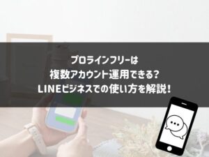 プロラインフリーは複数アカウント運用できる？LINEビジネスでの使い方を解説！