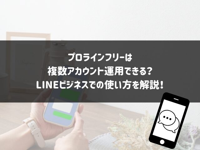 プロラインフリーは複数アカウント運用できる？LINEビジネスでの使い方を解説！